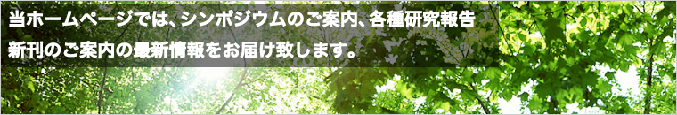 当ホームページでは、シンポジウムのご案内、各種研究報告、新刊のご案内の最新情報をお届け致します。